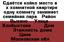 Сдаётся койко-место в 2-х комнатной квартире,одну комнату занимает семейная пара › Район ­ Выхино  › Улица ­ Хлобыстова 20/1 › Дом ­ 20/1 › Этажность дома ­ 12 › Цена ­ 7 000 - Московская обл. Недвижимость » Квартиры аренда   . Московская обл.